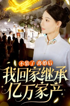 不装了离婚后我回家继承了亿万家产